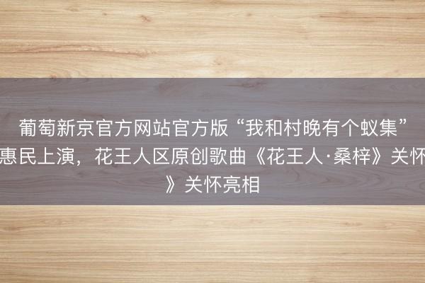 葡萄新京官方网站官方版 “我和村晚有个蚁集”全省惠民上演,花王人区原创歌曲《花王人·桑梓》关怀亮相