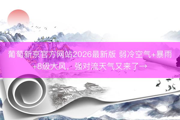 葡萄新京官方网站2026最新版 弱冷空气+暴雨+8级大风,强对流天气又来了→