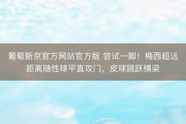 葡萄新京官方网站官方版 尝试一脚！梅西超远距离随性球平直攻门，皮球跳跃横梁