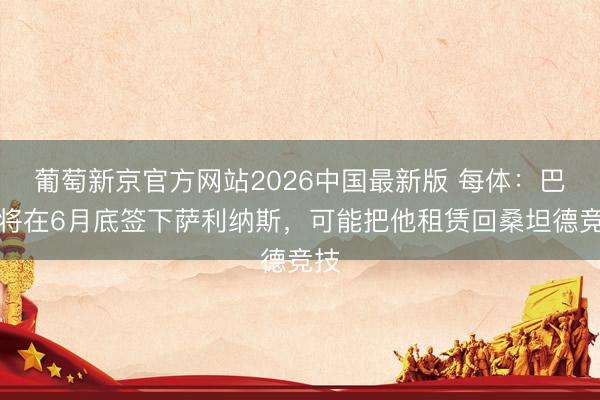 葡萄新京官方网站2026中国最新版 每体：巴萨将在6月底签下萨利纳斯，可能把他租赁回桑坦德竞技