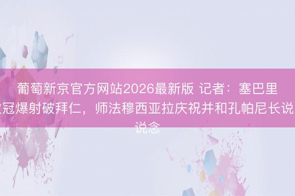 葡萄新京官方网站2026最新版 记者：塞巴里欧冠爆射破拜仁，师法穆西亚拉庆祝并和孔帕尼长说念