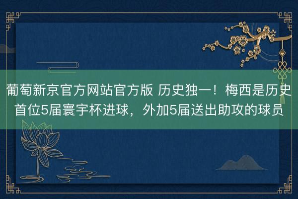 葡萄新京官方网站官方版 历史独一！梅西是历史首位5届寰宇杯进球，外加5届送出助攻的球员