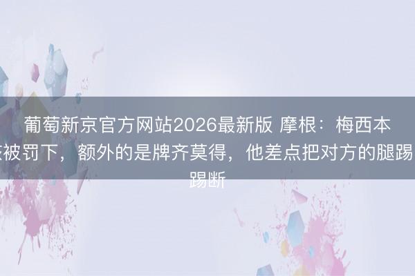 葡萄新京官方网站2026最新版 摩根：梅西本该被罚下，额外的是牌齐莫得，他差点把对方的腿踢断