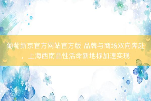 葡萄新京官方网站官方版 品牌与商场双向奔赴，上海西南品性活命新地标加速实现