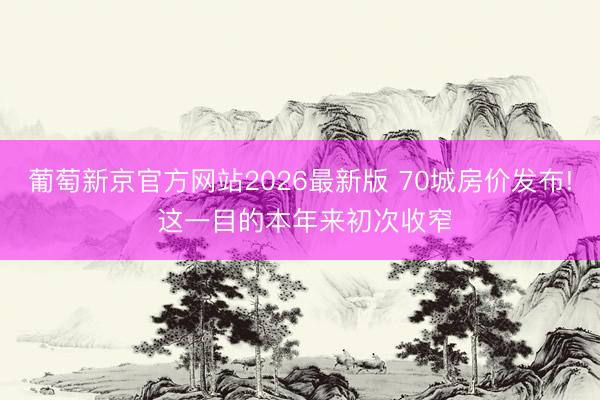 葡萄新京官方网站2026最新版 70城房价发布! 这一目的本年来初次收窄
