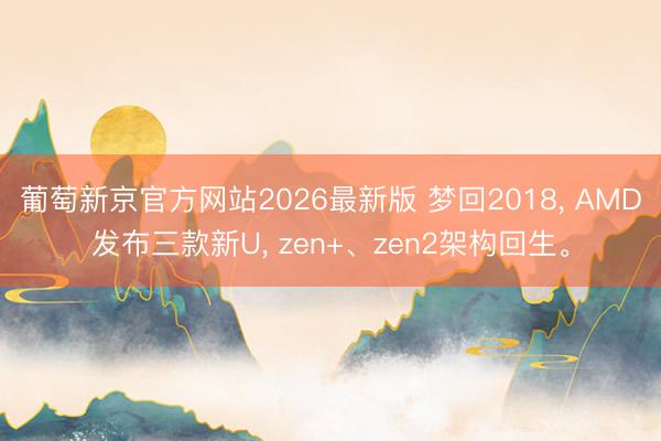 葡萄新京官方网站2026最新版 梦回2018， AMD发布三款新U， zen+、zen2架构回生。