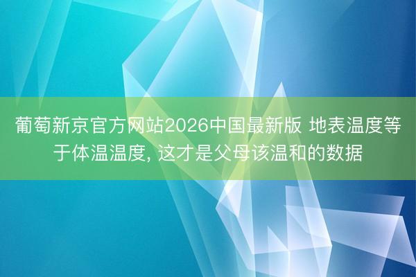 葡萄新京官方网站2026中国最新版 地表温度等于体温温度， 这才是父母该温和的数据