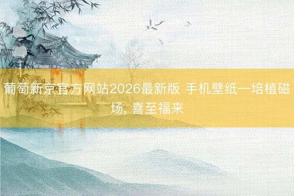 葡萄新京官方网站2026最新版 手机壁纸—培植磁场，<a href=